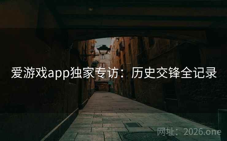 爱游戏app独家专访:历史交锋全记录 第2张 爱游戏app独家专访:历史交锋全记录 第2张