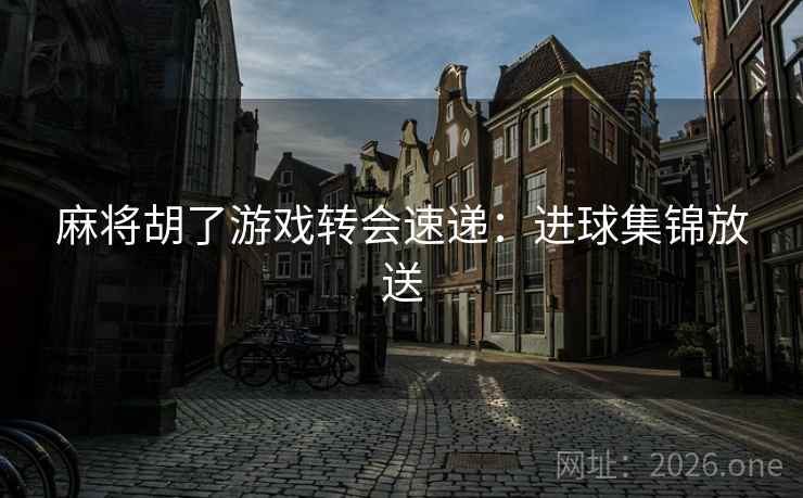 麻将胡了游戏转会速递:进球集锦放送 第2张 麻将胡了游戏转会速递:进球集锦放送 第2张