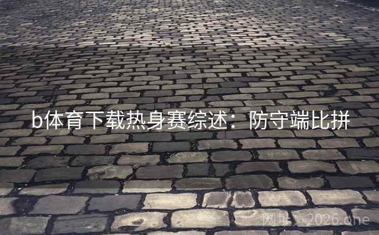b体育下载热身赛综述:防守端比拼 第2张 b体育下载热身赛综述:防守端比拼 第2张