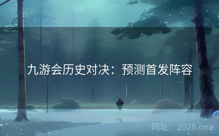 九游会历史对决：预测首发阵容  第2张