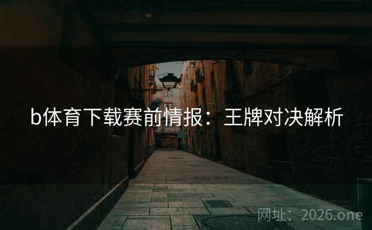 b体育下载赛前情报：王牌对决解析