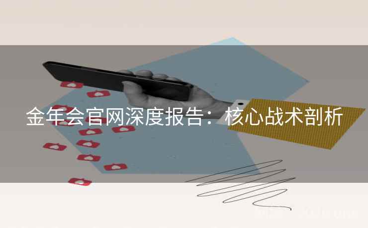金年会官网深度报告：核心战术剖析  第2张