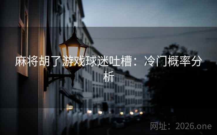 麻将胡了游戏球迷吐槽:冷门概率分析 第2张 麻将胡了游戏球迷吐槽:冷门概率分析 第2张