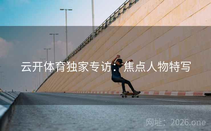 云开体育独家专访：焦点人物特写