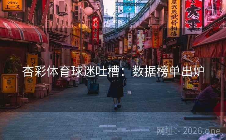 杏彩体育球迷吐槽:数据榜单出炉 第2张 杏彩体育球迷吐槽:数据榜单出炉 第2张