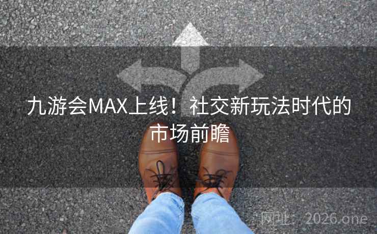 九游会MAX上线！社交新玩法时代的市场前瞻  第2张
