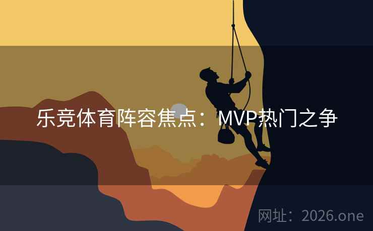 乐竞体育阵容焦点：MVP热门之争  第1张