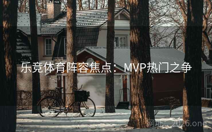 乐竞体育阵容焦点：MVP热门之争  第2张