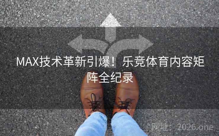 MAX技术革新引爆！乐竞体育内容矩阵全纪录