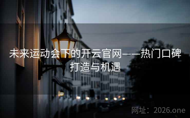 未来运动会下的开云官网——热门口碑打造与机遇  第2张