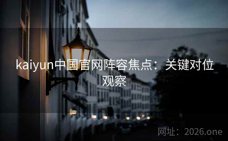 kaiyun中国官网阵容焦点：关键对位观察