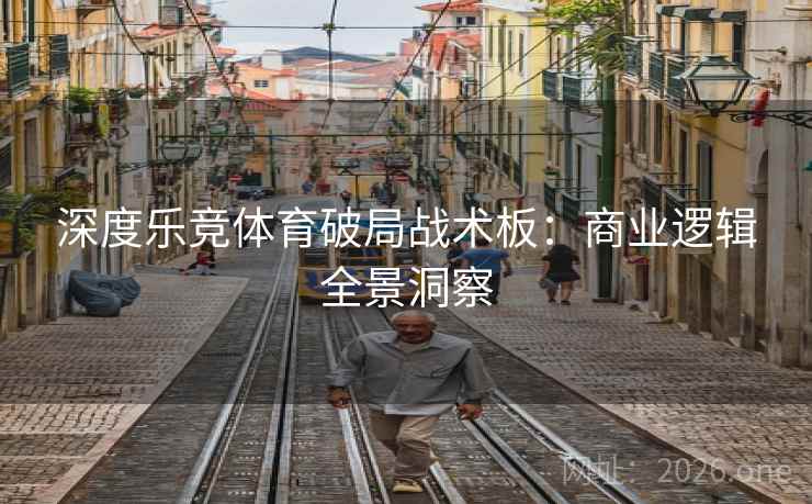 深度乐竞体育破局战术板：商业逻辑全景洞察