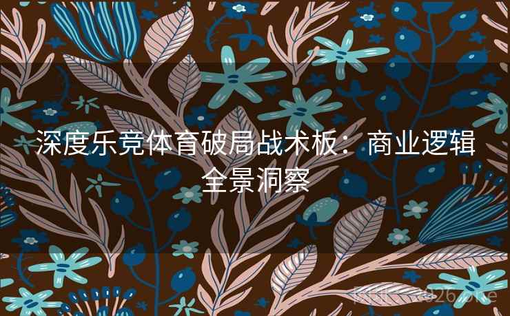 深度乐竞体育破局战术板：商业逻辑全景洞察  第2张