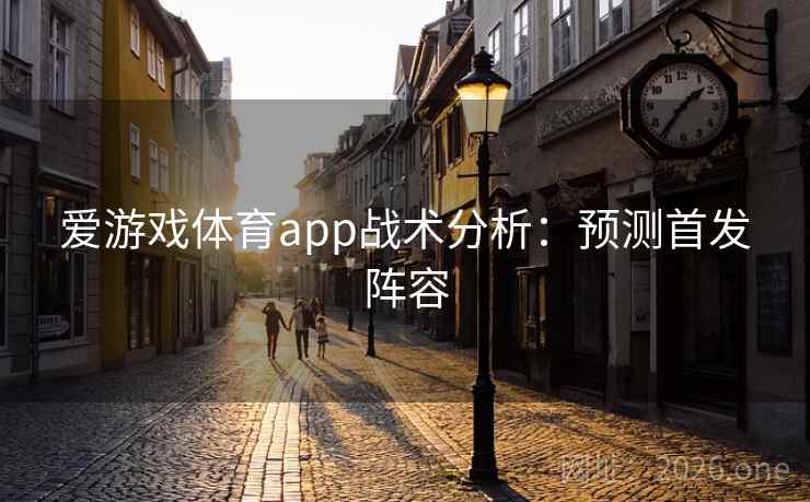 爱游戏体育app战术分析:预测首发阵容 第2张 爱游戏体育app战术分析:预测首发阵容 第2张