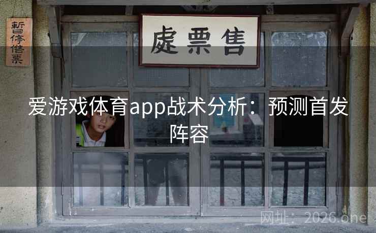 爱游戏体育app战术分析：预测首发阵容