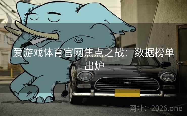 爱游戏体育官网焦点之战：数据榜单出炉