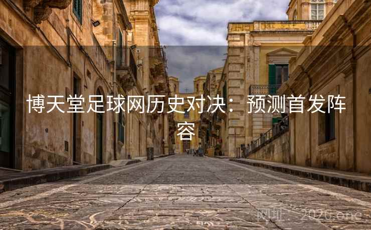博天堂足球网历史对决：预测首发阵容  第2张