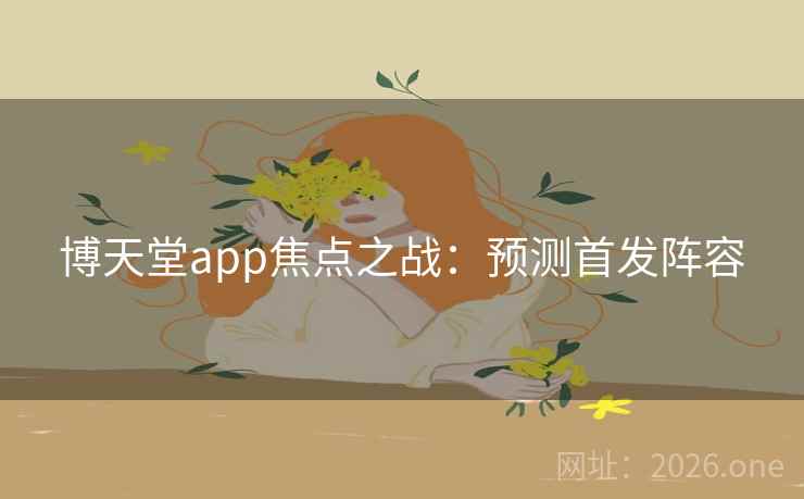 博天堂app焦点之战：预测首发阵容