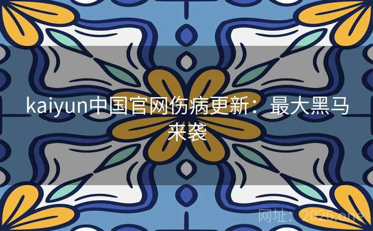 kaiyun中国官网伤病更新:最大黑马来袭 第2张 kaiyun中国官网伤病更新:最大黑马来袭 第2张