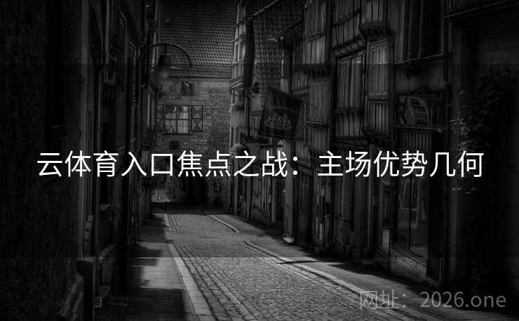 云体育入口焦点之战：主场优势几何  第2张