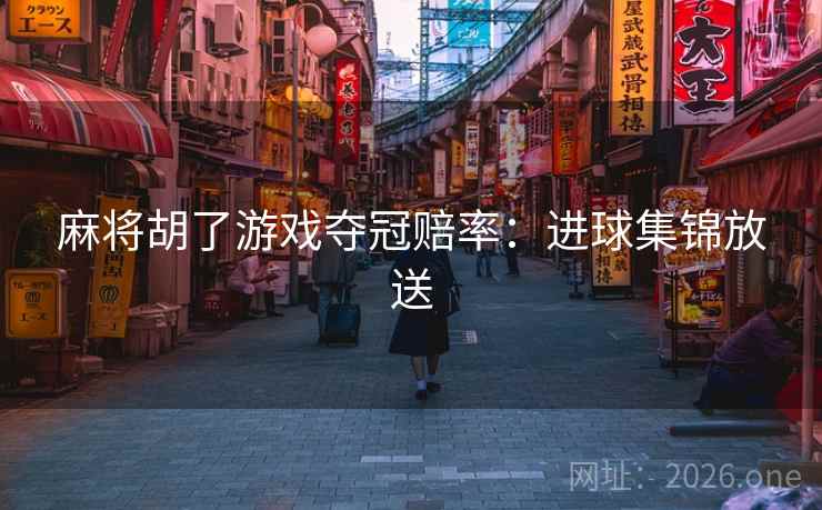 麻将胡了游戏夺冠赔率：进球集锦放送