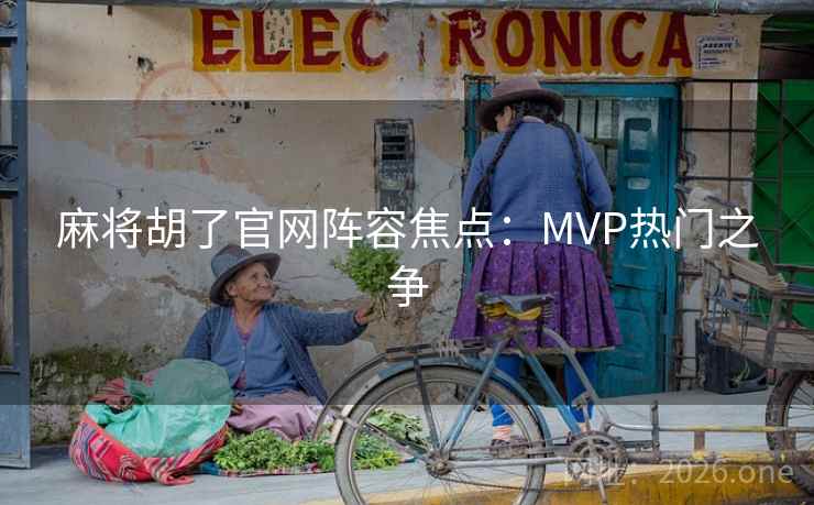 麻将胡了官网阵容焦点：MVP热门之争
