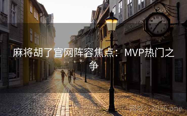 麻将胡了官网阵容焦点:MVP热门之争 第2张 麻将胡了官网阵容焦点:MVP热门之争 第2张