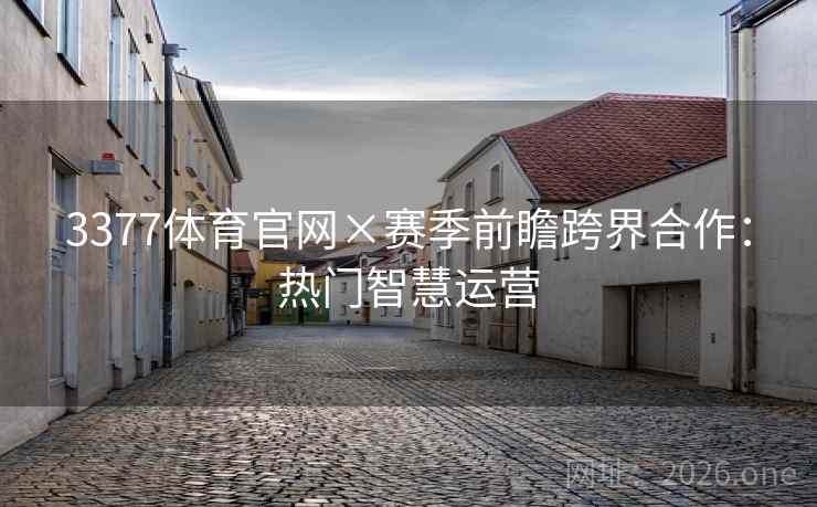 3377体育官网×赛季前瞻跨界合作：热门智慧运营
