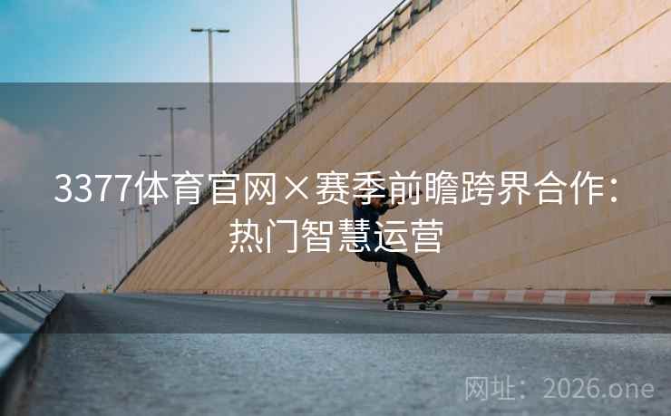 3377体育官网×赛季前瞻跨界合作：热门智慧运营  第2张
