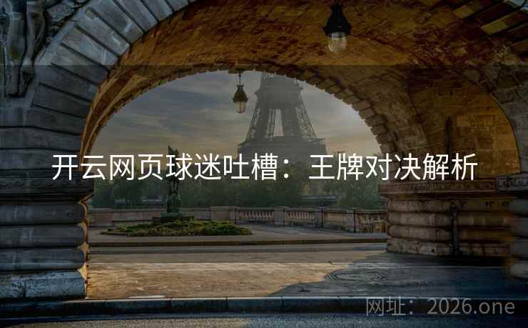 开云网页球迷吐槽:王牌对决解析 第2张 开云网页球迷吐槽:王牌对决解析 第2张