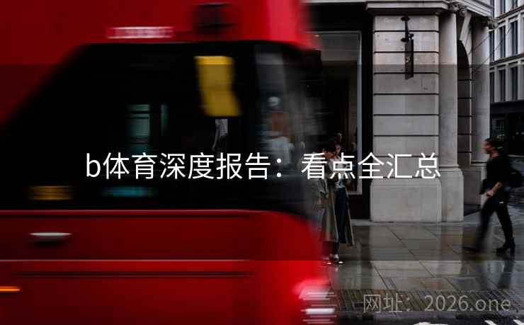b体育深度报告:看点全汇总 第2张 b体育深度报告:看点全汇总 第2张