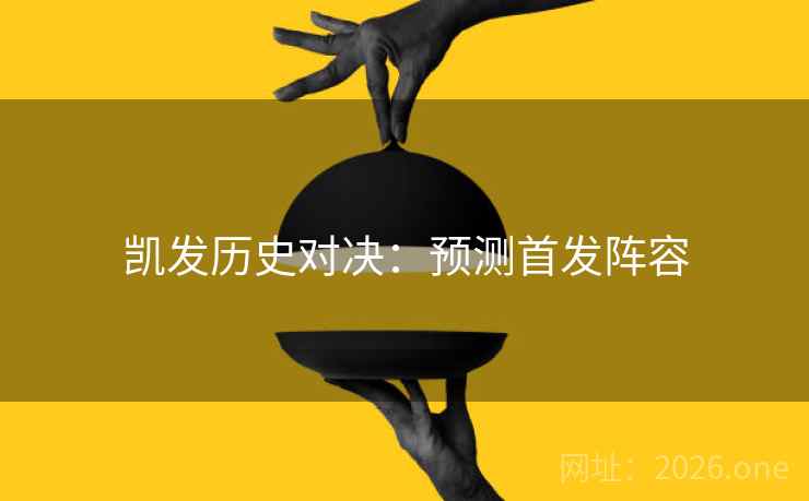 凯发历史对决：预测首发阵容