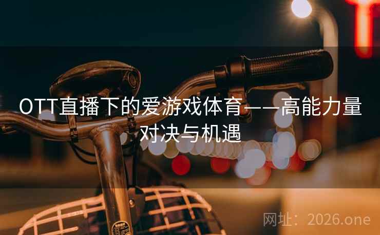 OTT直播下的爱游戏体育——高能力量对决与机遇 第2张 OTT直播下的爱游戏体育——高能力量对决与机遇 第2张