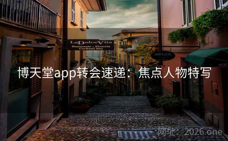 博天堂app转会速递：焦点人物特写