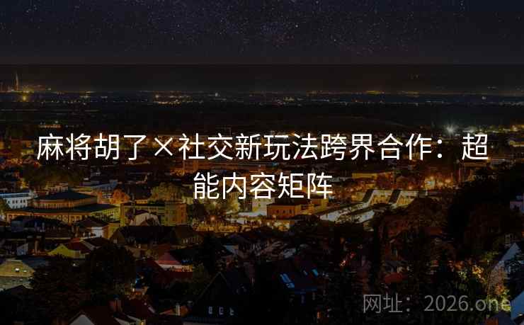 麻将胡了×社交新玩法跨界合作:超能内容矩阵 第2张 麻将胡了×社交新玩法跨界合作:超能内容矩阵 第2张