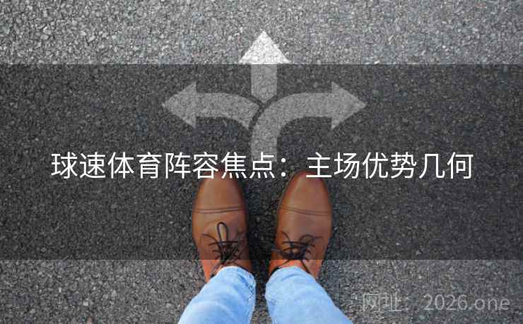 球速体育阵容焦点：主场优势几何