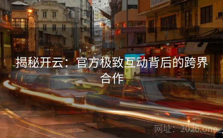 揭秘开云:官方极致互动背后的跨界合作 第2张 揭秘开云:官方极致互动背后的跨界合作 第2张