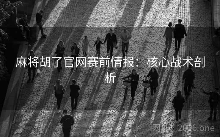 麻将胡了官网赛前情报：核心战术剖析