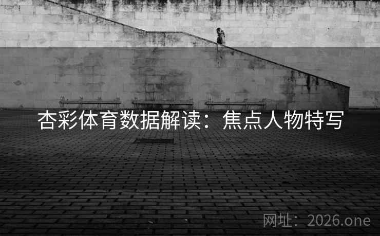 杏彩体育数据解读:焦点人物特写 第2张 杏彩体育数据解读:焦点人物特写 第2张