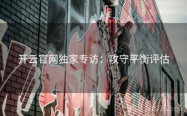 开云官网独家专访:攻守平衡评估 第2张 开云官网独家专访:攻守平衡评估 第2张