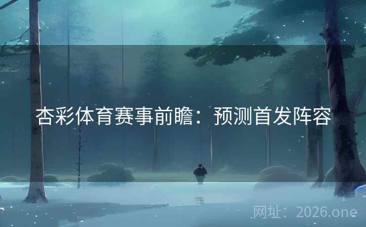 杏彩体育赛事前瞻：预测首发阵容  第2张