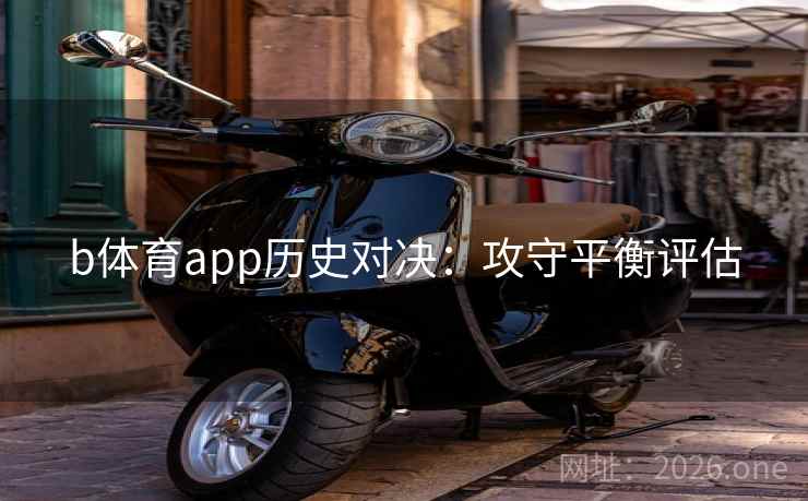 b体育app历史对决：攻守平衡评估