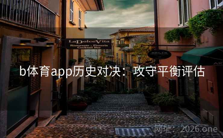 b体育app历史对决:攻守平衡评估 第2张 b体育app历史对决:攻守平衡评估 第2张