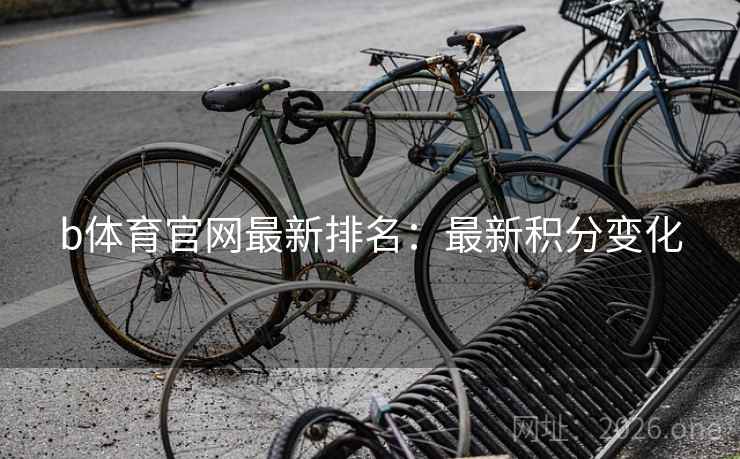 b体育官网最新排名:最新积分变化 第2张 b体育官网最新排名:最新积分变化 第2张