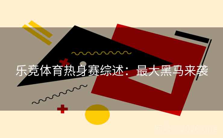 乐竞体育热身赛综述:最大黑马来袭 第2张 乐竞体育热身赛综述:最大黑马来袭 第2张