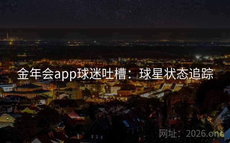 金年会app球迷吐槽：球星状态追踪