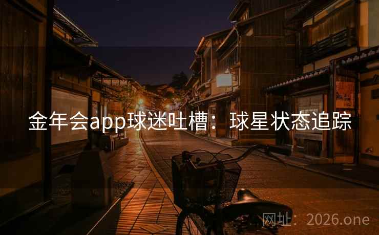 金年会app球迷吐槽:球星状态追踪 第2张 金年会app球迷吐槽:球星状态追踪 第2张