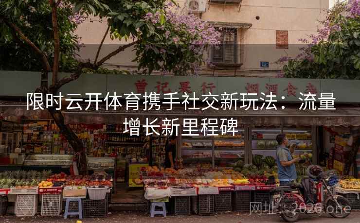 限时云开体育携手社交新玩法：流量增长新里程碑