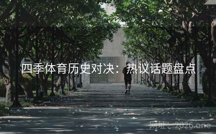 四季体育历史对决:热议话题盘点 第2张 四季体育历史对决:热议话题盘点 第2张