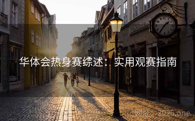 华体会热身赛综述：实用观赛指南